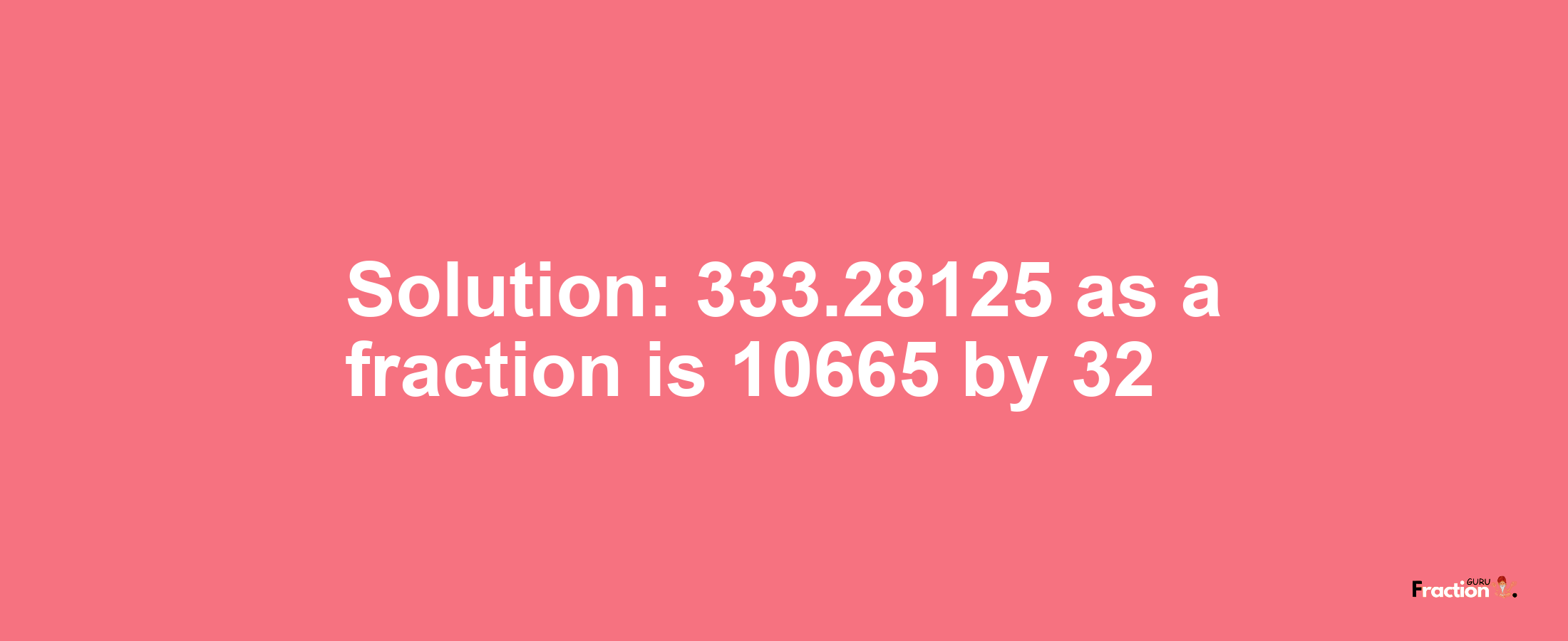 Solution:333.28125 as a fraction is 10665/32